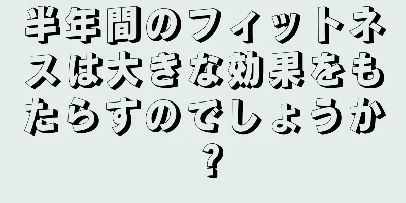 半年間のフィットネスは大きな効果をもたらすのでしょうか？