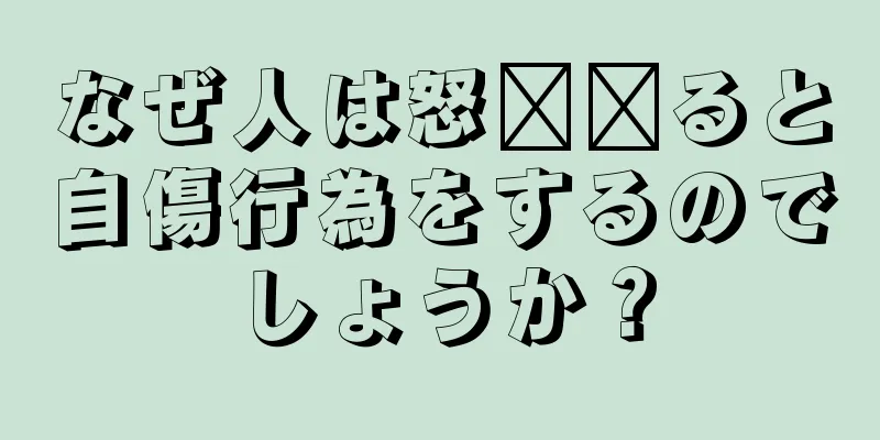 なぜ人は怒​​ると自傷行為をするのでしょうか？