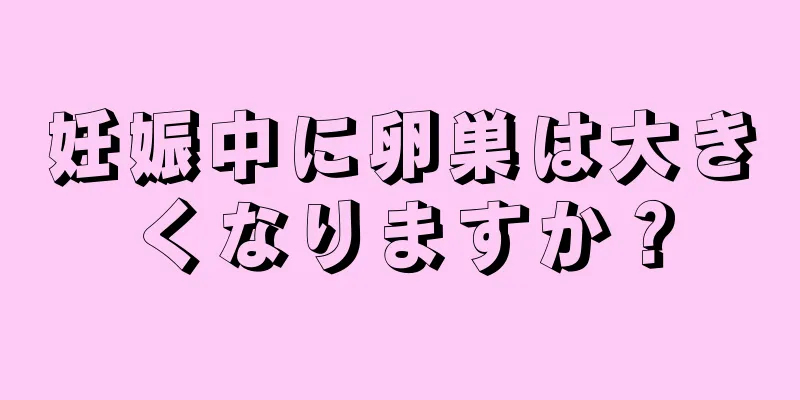 妊娠中に卵巣は大きくなりますか？