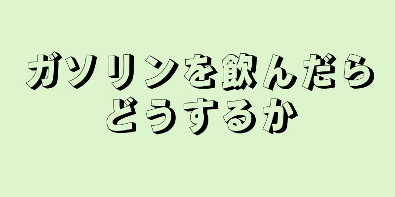 ガソリンを飲んだらどうするか