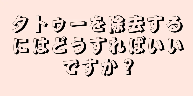 タトゥーを除去するにはどうすればいいですか？