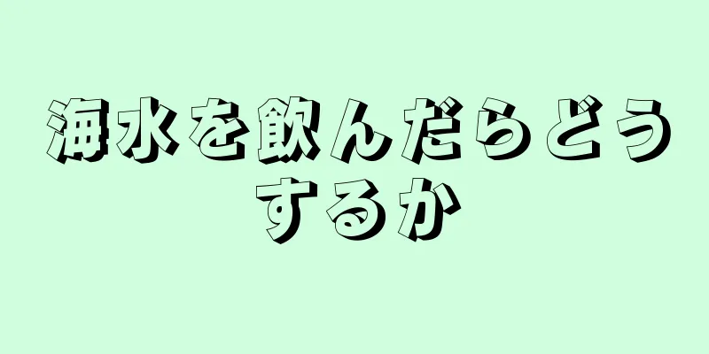 海水を飲んだらどうするか