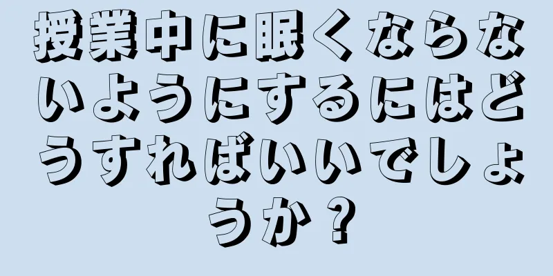 授業中に眠くならないようにするにはどうすればいいでしょうか？