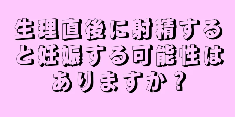 生理直後に射精すると妊娠する可能性はありますか？