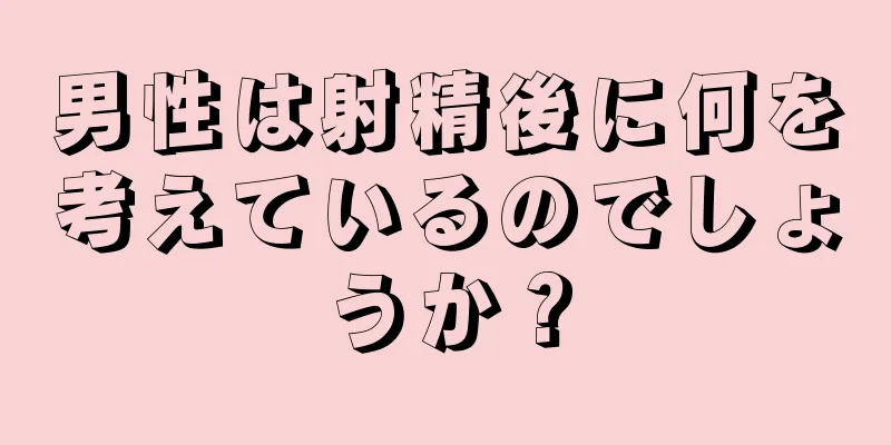 男性は射精後に何を考えているのでしょうか？