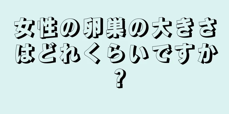 女性の卵巣の大きさはどれくらいですか？