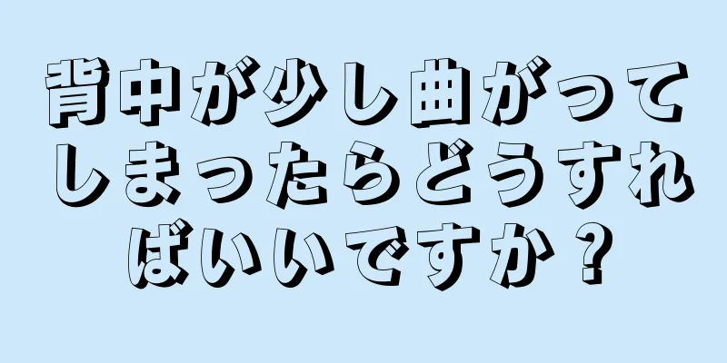 背中が少し曲がってしまったらどうすればいいですか？