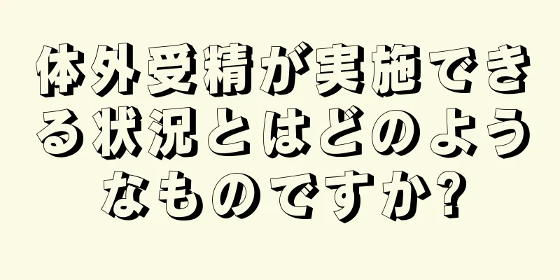 体外受精が実施できる状況とはどのようなものですか?