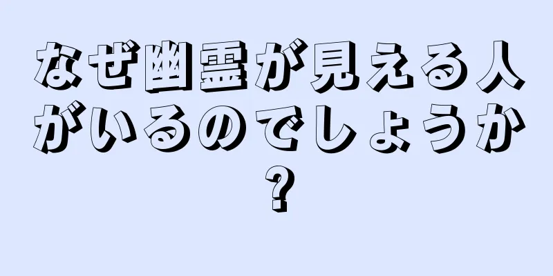 なぜ幽霊が見える人がいるのでしょうか?