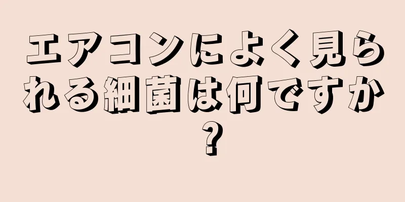 エアコンによく見られる細菌は何ですか？