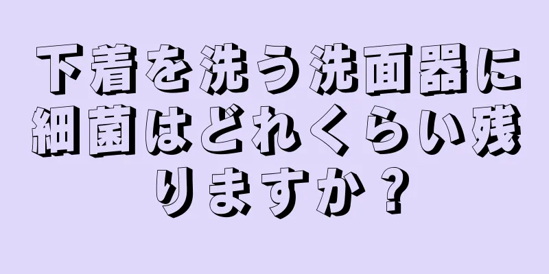 下着を洗う洗面器に細菌はどれくらい残りますか？