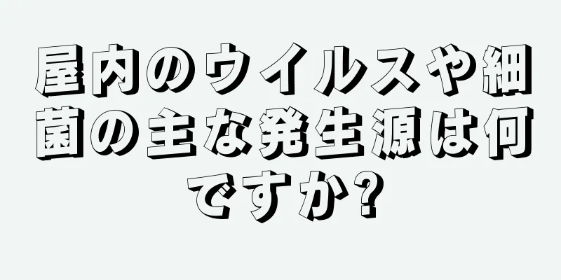 屋内のウイルスや細菌の主な発生源は何ですか?