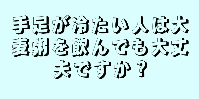 手足が冷たい人は大麦粥を飲んでも大丈夫ですか？