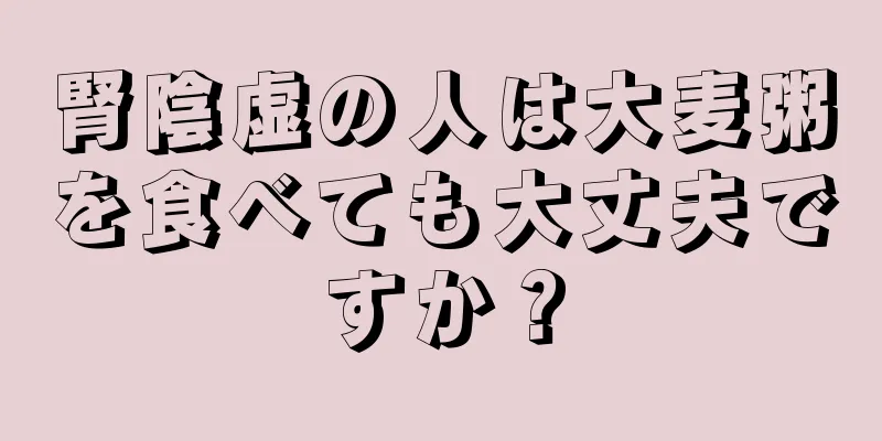 腎陰虚の人は大麦粥を食べても大丈夫ですか？