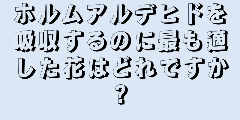 ホルムアルデヒドを吸収するのに最も適した花はどれですか?