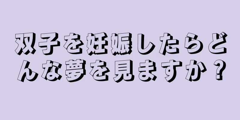 双子を妊娠したらどんな夢を見ますか？