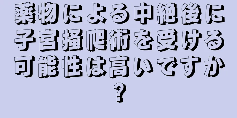 薬物による中絶後に子宮掻爬術を受ける可能性は高いですか?