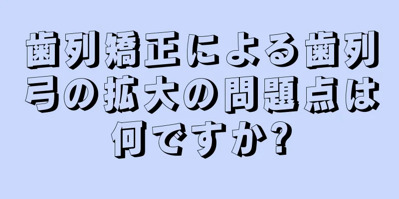 歯列矯正による歯列弓の拡大の問題点は何ですか?