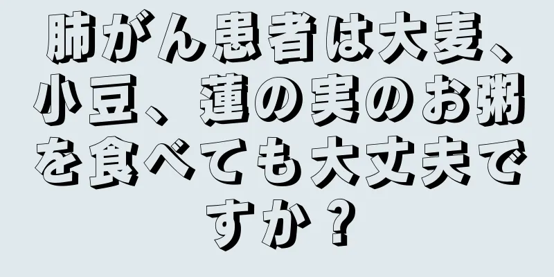 肺がん患者は大麦、小豆、蓮の実のお粥を食べても大丈夫ですか？