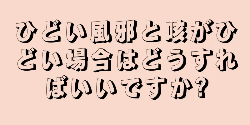 ひどい風邪と咳がひどい場合はどうすればいいですか?