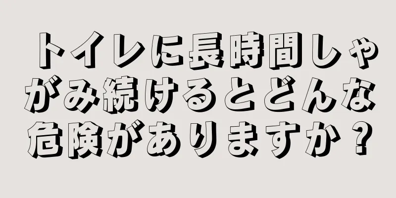 トイレに長時間しゃがみ続けるとどんな危険がありますか？