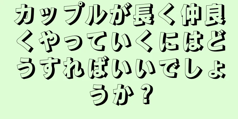 カップルが長く仲良くやっていくにはどうすればいいでしょうか？