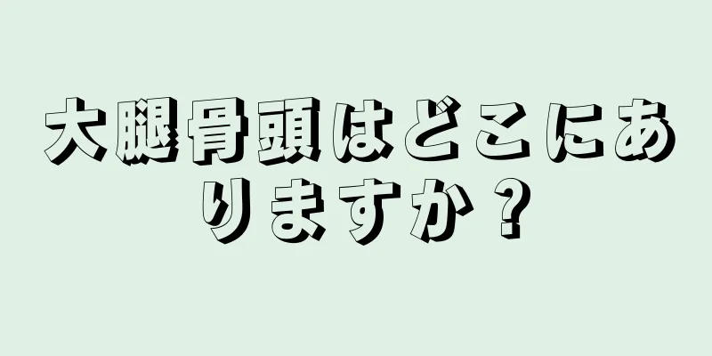 大腿骨頭はどこにありますか？