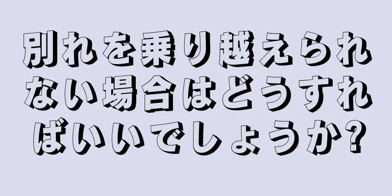 別れを乗り越えられない場合はどうすればいいでしょうか?