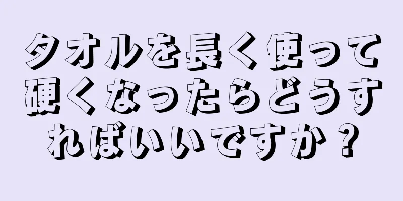 タオルを長く使って硬くなったらどうすればいいですか？