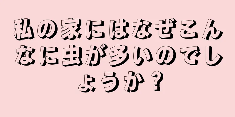 私の家にはなぜこんなに虫が多いのでしょうか？