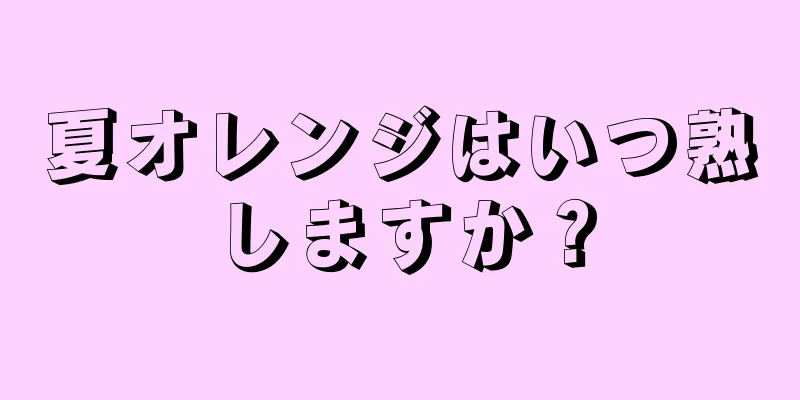 夏オレンジはいつ熟しますか？