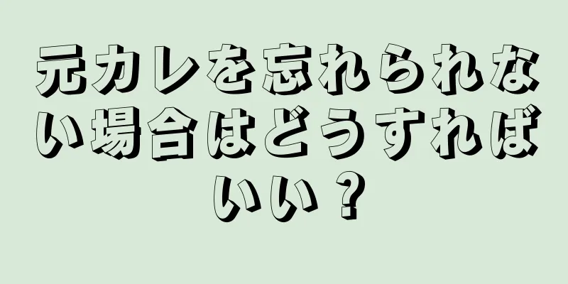 元カレを忘れられない場合はどうすればいい？