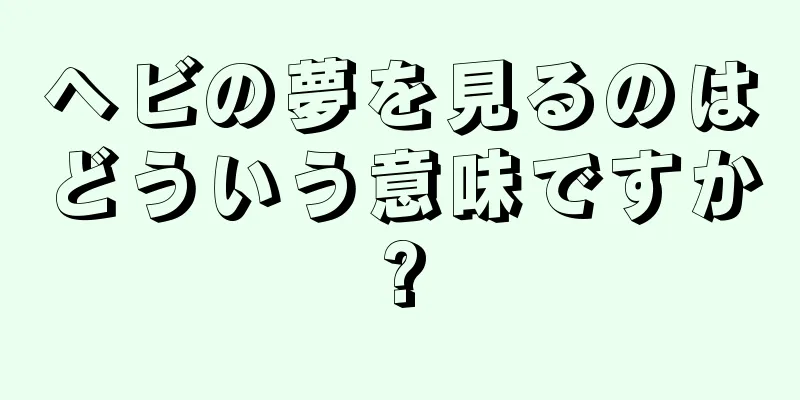 ヘビの夢を見るのはどういう意味ですか?