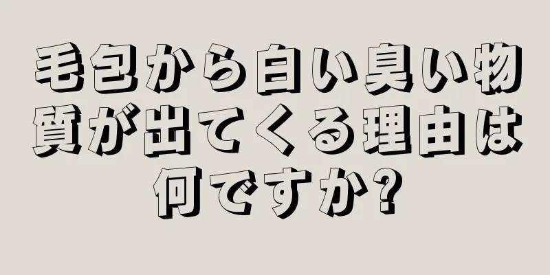 毛包から白い臭い物質が出てくる理由は何ですか?