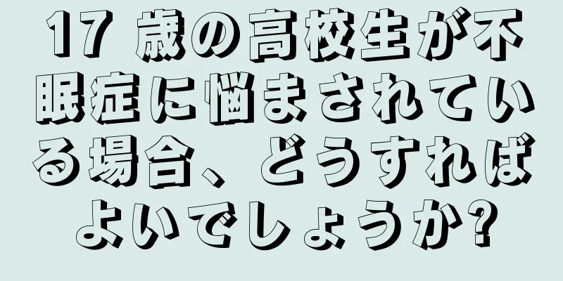 17 歳の高校生が不眠症に悩まされている場合、どうすればよいでしょうか?