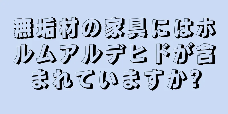 無垢材の家具にはホルムアルデヒドが含まれていますか?