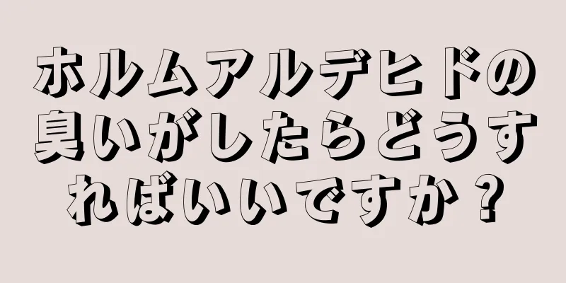 ホルムアルデヒドの臭いがしたらどうすればいいですか？