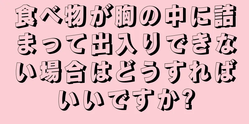 食べ物が胸の中に詰まって出入りできない場合はどうすればいいですか?