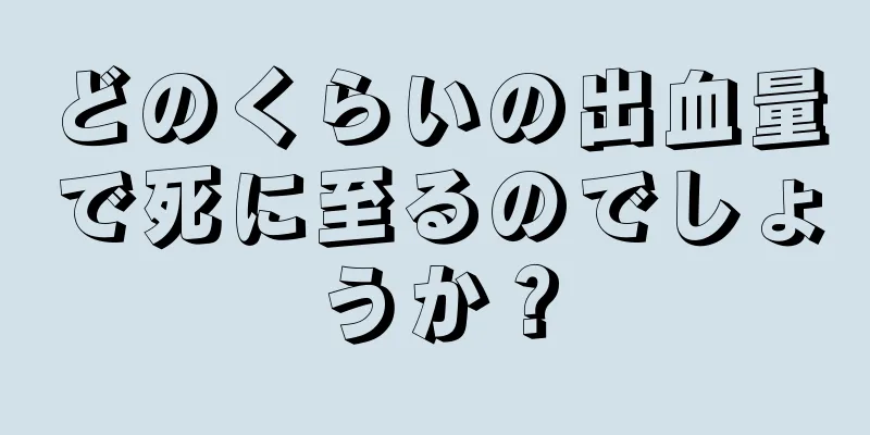 どのくらいの出血量で死に至るのでしょうか？