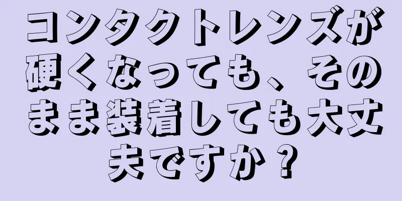 コンタクトレンズが硬くなっても、そのまま装着しても大丈夫ですか？