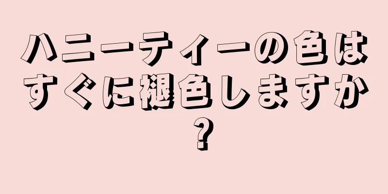 ハニーティーの色はすぐに褪色しますか？