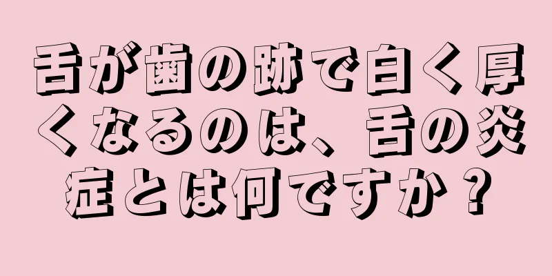 舌が歯の跡で白く厚くなるのは、舌の炎症とは何ですか？