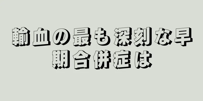 輸血の最も深刻な早期合併症は