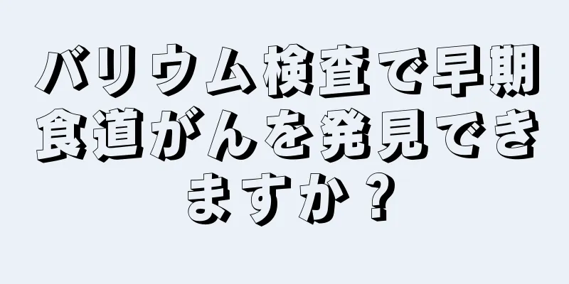 バリウム検査で早期食道がんを発見できますか？