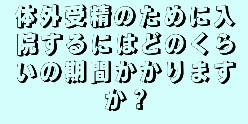 体外受精のために入院するにはどのくらいの期間かかりますか？