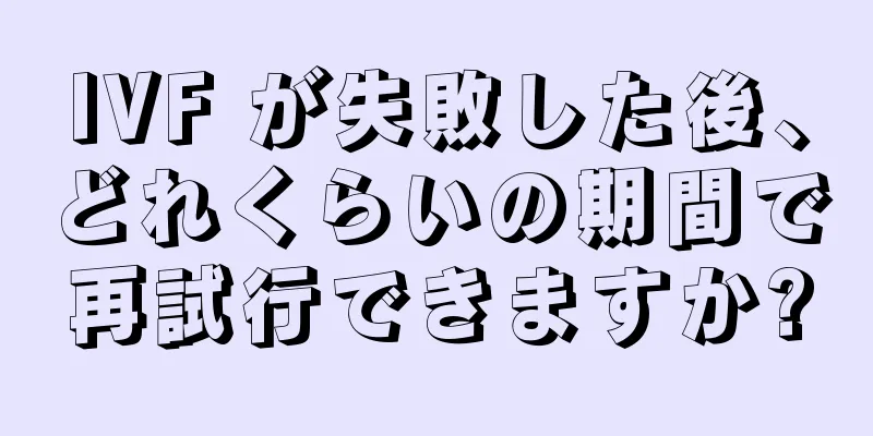 IVF が失敗した後、どれくらいの期間で再試行できますか?