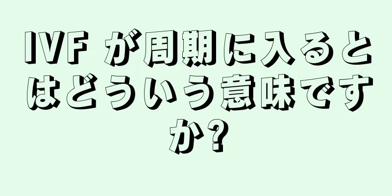 IVF が周期に入るとはどういう意味ですか?