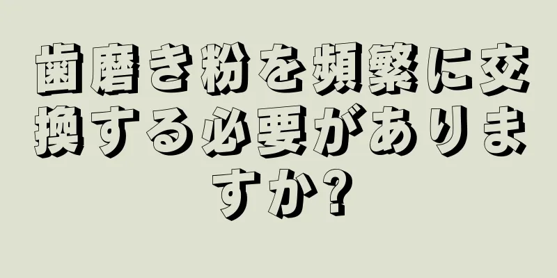 歯磨き粉を頻繁に交換する必要がありますか?