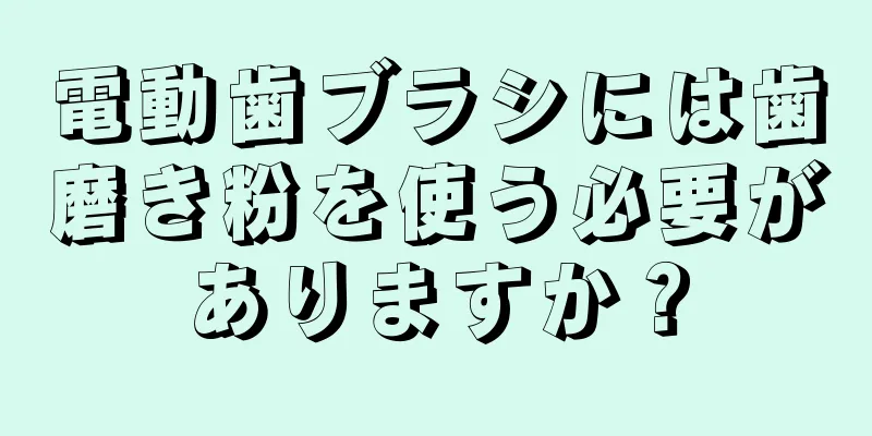 電動歯ブラシには歯磨き粉を使う必要がありますか？