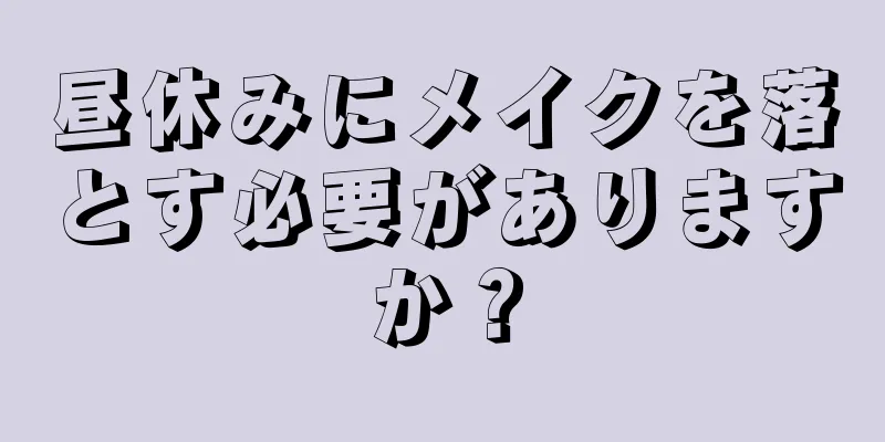 昼休みにメイクを落とす必要がありますか？